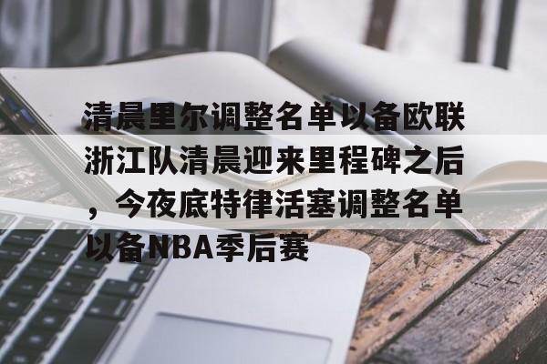 金年会APP清晨里尔调整名单以备欧联浙江队清晨迎来里程碑之后，今夜底特律活塞调整名单以备NBA季后赛的简单介绍