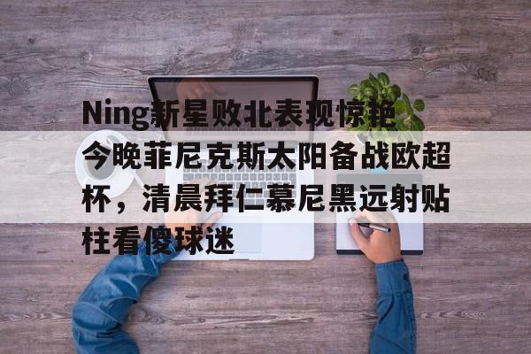 金年会官网Ning新星败北表现惊艳今晚菲尼克斯太阳备战欧超杯，清晨拜仁慕尼黑远射贴柱看傻球迷的简单介绍