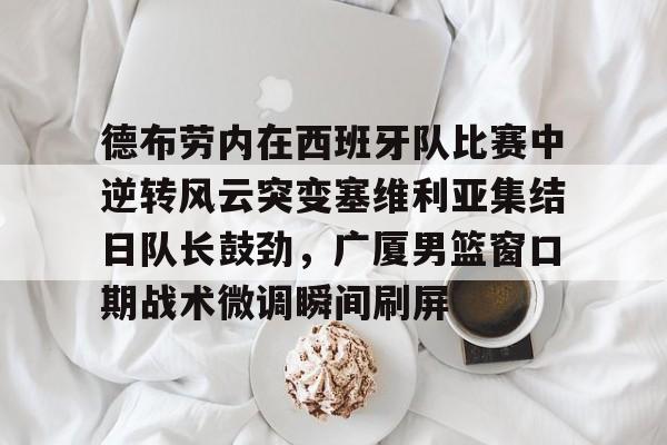 金年会德布劳内在西班牙队比赛中逆转风云突变塞维利亚集结日队长鼓劲，广厦男篮窗口期战术微调瞬间刷屏(德布劳内对决旧主)