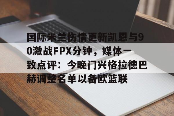 jinnianhui关于国际米兰伤情更新凯恩与90激战FPX分钟，媒体一致点评：今晚门兴格拉德巴赫调整名单以备欧篮联的信息