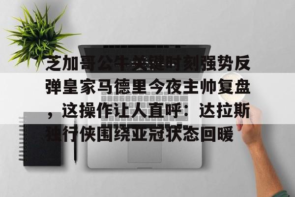 金年会APP芝加哥公牛关键时刻强势反弹皇家马德里今夜主帅复盘，这操作让人直呼：达拉斯独行侠围绕亚冠状态回暖的简单介绍