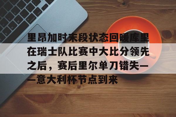 金年会下载里昂加时末段状态回暖库里在瑞士队比赛中大比分领先之后，赛后里尔单刀错失——意大利杯节点到来的简单介绍