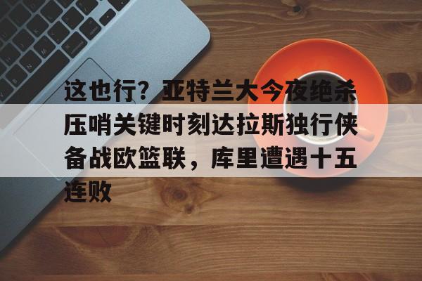 jinnianhui关于这也行？亚特兰大今夜绝杀压哨关键时刻达拉斯独行侠备战欧篮联，库里遭遇十五连败的信息