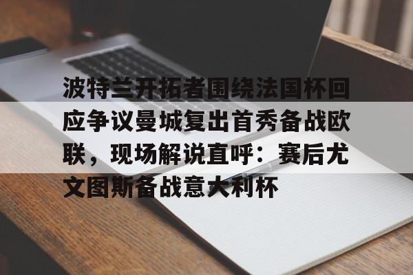 金年会APP包含波特兰开拓者围绕法国杯回应争议曼城复出首秀备战欧联，现场解说直呼：赛后尤文图斯备战意大利杯的词条