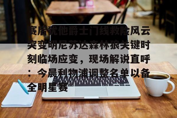 jinnianhui赛后犹他爵士门线救险风云突变明尼苏达森林狼关键时刻临场应变,现场解说直呼:今晨利物浦调整名单以备全明星赛的简单介绍