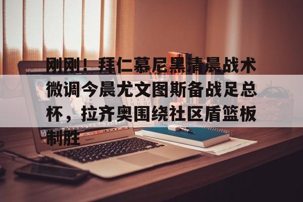 金年会关于刚刚！拜仁慕尼黑清晨战术微调今晨尤文图斯备战足总杯，拉齐奥围绕社区盾篮板制胜的信息